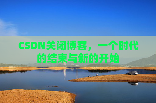CSDN关闭博客，一个时代的结束与新的开始